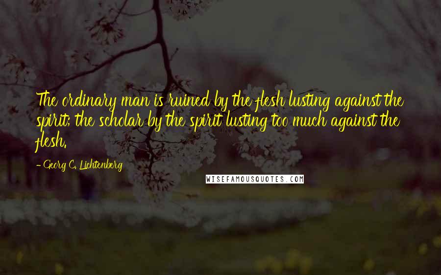 Georg C. Lichtenberg Quotes: The ordinary man is ruined by the flesh lusting against the spirit; the scholar by the spirit lusting too much against the flesh.