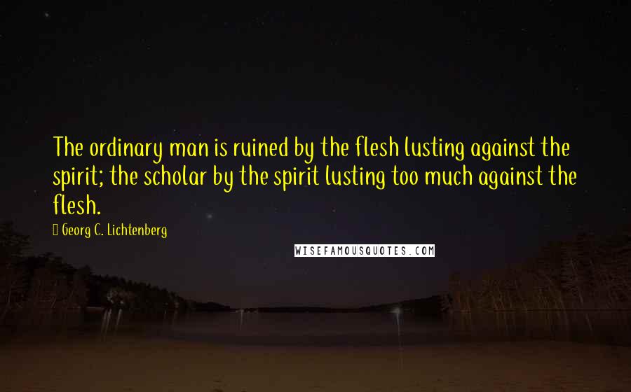 Georg C. Lichtenberg Quotes: The ordinary man is ruined by the flesh lusting against the spirit; the scholar by the spirit lusting too much against the flesh.