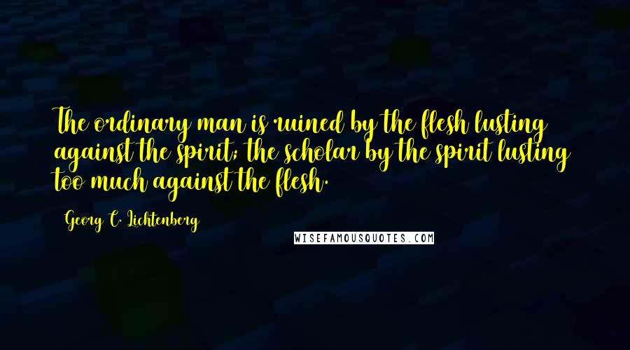 Georg C. Lichtenberg Quotes: The ordinary man is ruined by the flesh lusting against the spirit; the scholar by the spirit lusting too much against the flesh.