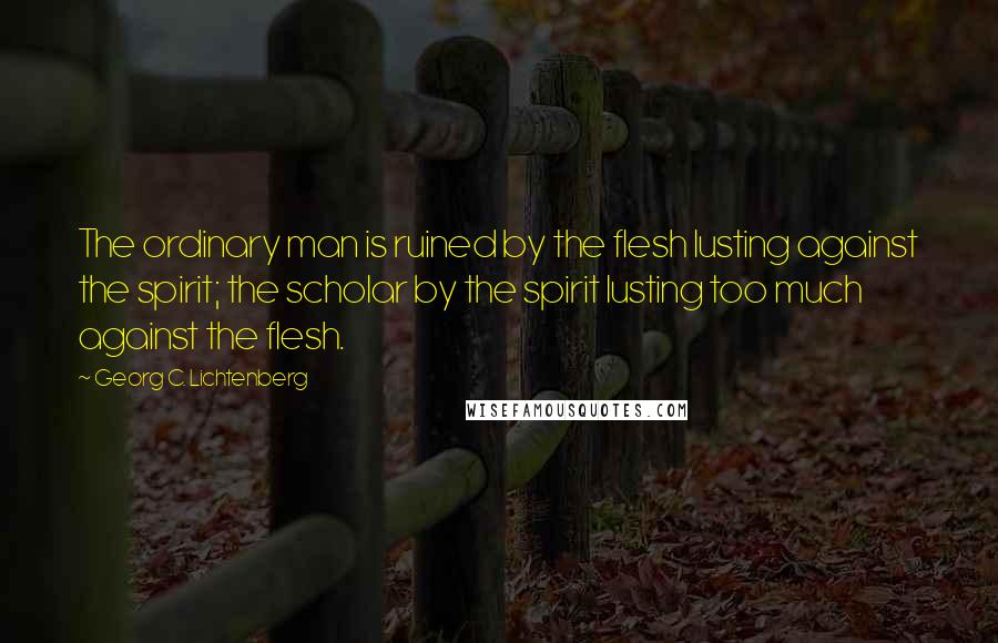 Georg C. Lichtenberg Quotes: The ordinary man is ruined by the flesh lusting against the spirit; the scholar by the spirit lusting too much against the flesh.