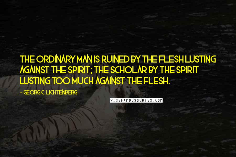 Georg C. Lichtenberg Quotes: The ordinary man is ruined by the flesh lusting against the spirit; the scholar by the spirit lusting too much against the flesh.