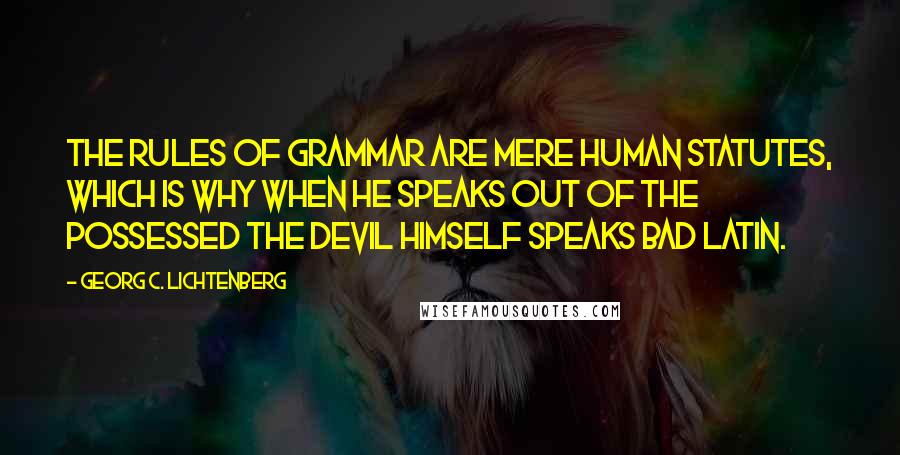 Georg C. Lichtenberg Quotes: The rules of grammar are mere human statutes, which is why when he speaks out of the possessed the Devil himself speaks bad Latin.