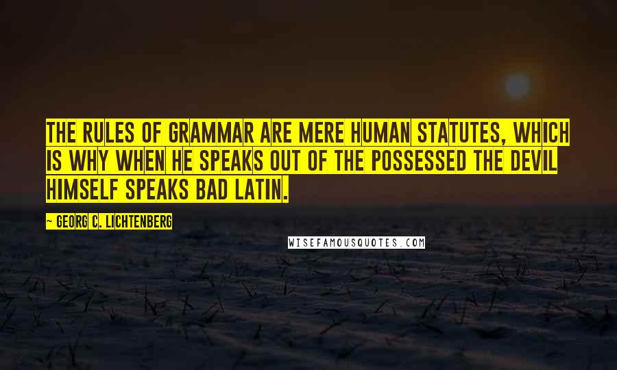 Georg C. Lichtenberg Quotes: The rules of grammar are mere human statutes, which is why when he speaks out of the possessed the Devil himself speaks bad Latin.