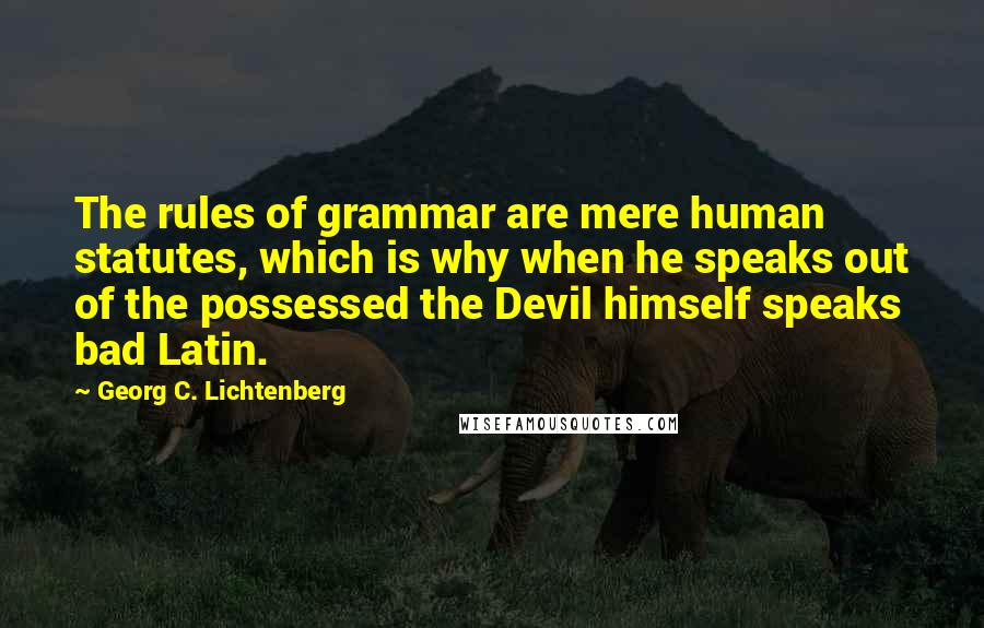 Georg C. Lichtenberg Quotes: The rules of grammar are mere human statutes, which is why when he speaks out of the possessed the Devil himself speaks bad Latin.