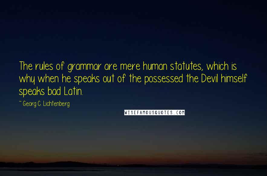 Georg C. Lichtenberg Quotes: The rules of grammar are mere human statutes, which is why when he speaks out of the possessed the Devil himself speaks bad Latin.