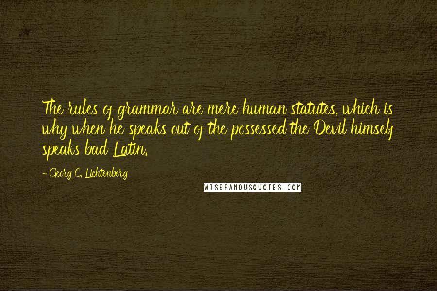 Georg C. Lichtenberg Quotes: The rules of grammar are mere human statutes, which is why when he speaks out of the possessed the Devil himself speaks bad Latin.