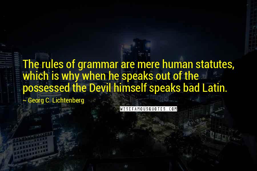 Georg C. Lichtenberg Quotes: The rules of grammar are mere human statutes, which is why when he speaks out of the possessed the Devil himself speaks bad Latin.
