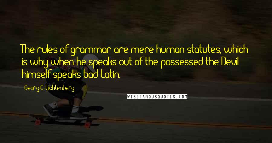 Georg C. Lichtenberg Quotes: The rules of grammar are mere human statutes, which is why when he speaks out of the possessed the Devil himself speaks bad Latin.