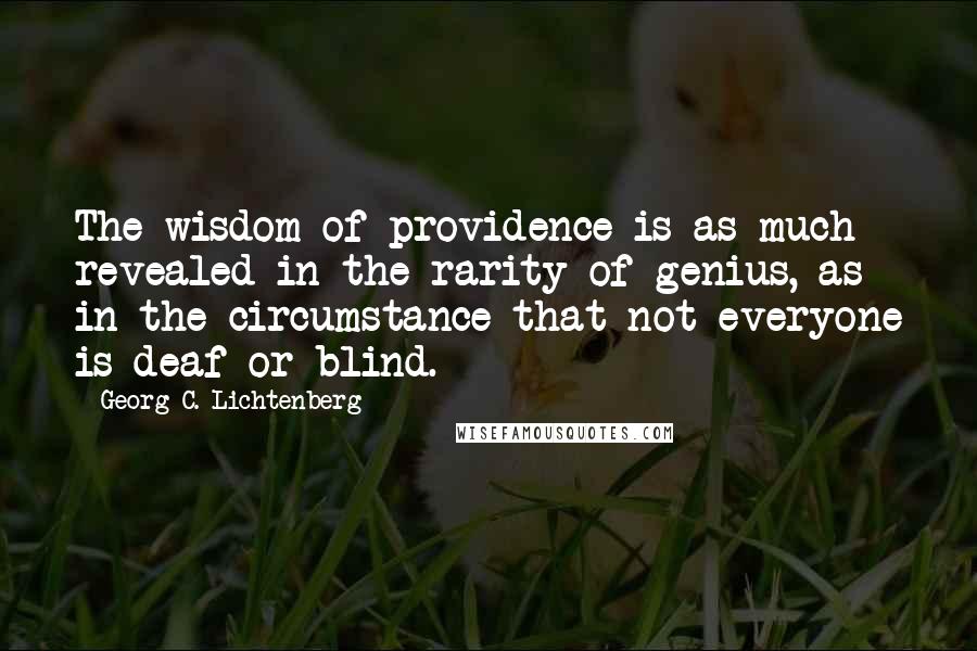 Georg C. Lichtenberg Quotes: The wisdom of providence is as much revealed in the rarity of genius, as in the circumstance that not everyone is deaf or blind.