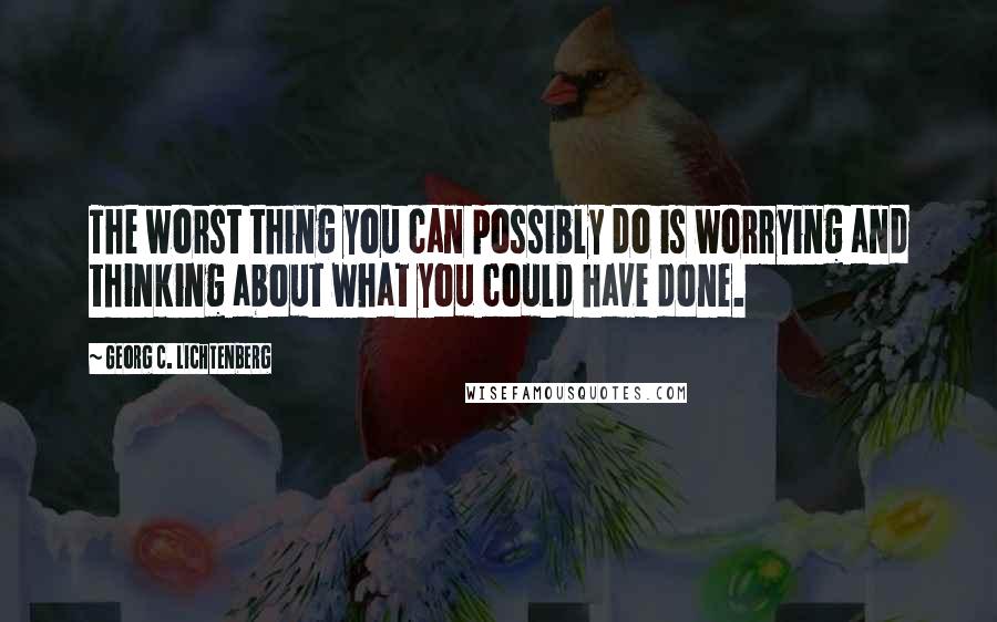 Georg C. Lichtenberg Quotes: The worst thing you can possibly do is worrying and thinking about what you could have done.