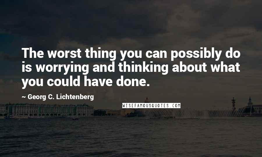 Georg C. Lichtenberg Quotes: The worst thing you can possibly do is worrying and thinking about what you could have done.