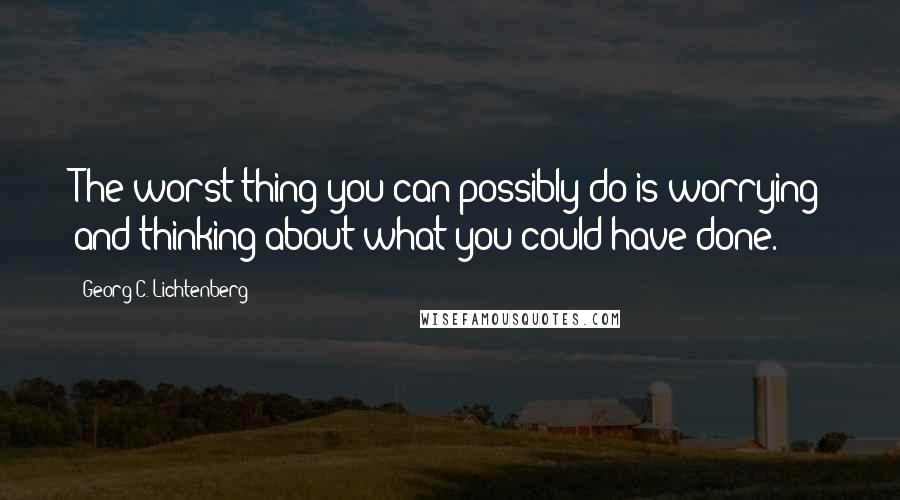 Georg C. Lichtenberg Quotes: The worst thing you can possibly do is worrying and thinking about what you could have done.