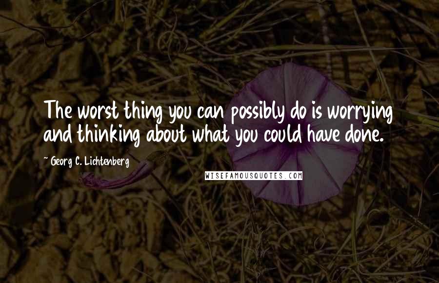 Georg C. Lichtenberg Quotes: The worst thing you can possibly do is worrying and thinking about what you could have done.