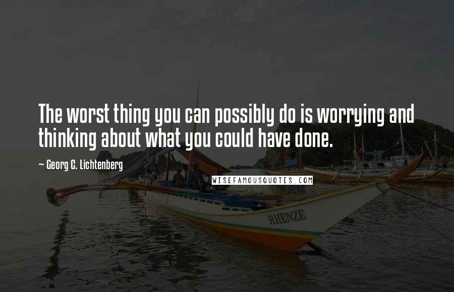 Georg C. Lichtenberg Quotes: The worst thing you can possibly do is worrying and thinking about what you could have done.