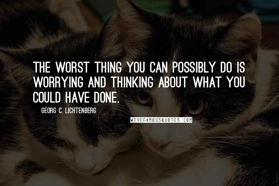 Georg C. Lichtenberg Quotes: The worst thing you can possibly do is worrying and thinking about what you could have done.