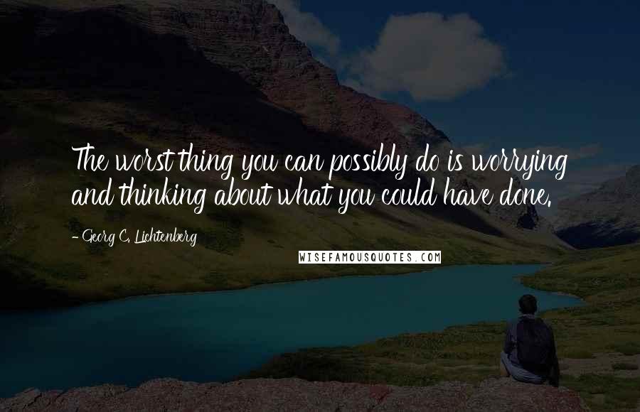 Georg C. Lichtenberg Quotes: The worst thing you can possibly do is worrying and thinking about what you could have done.