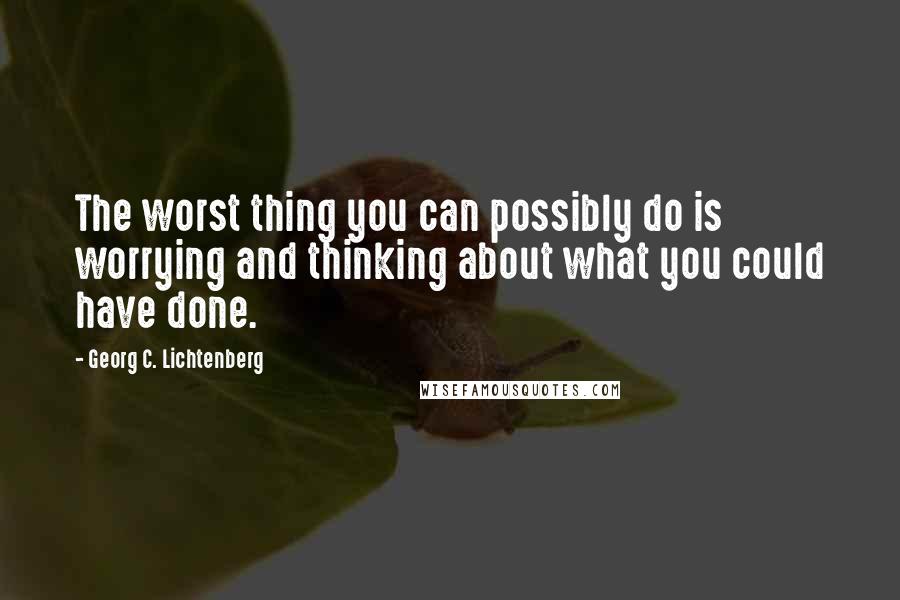 Georg C. Lichtenberg Quotes: The worst thing you can possibly do is worrying and thinking about what you could have done.