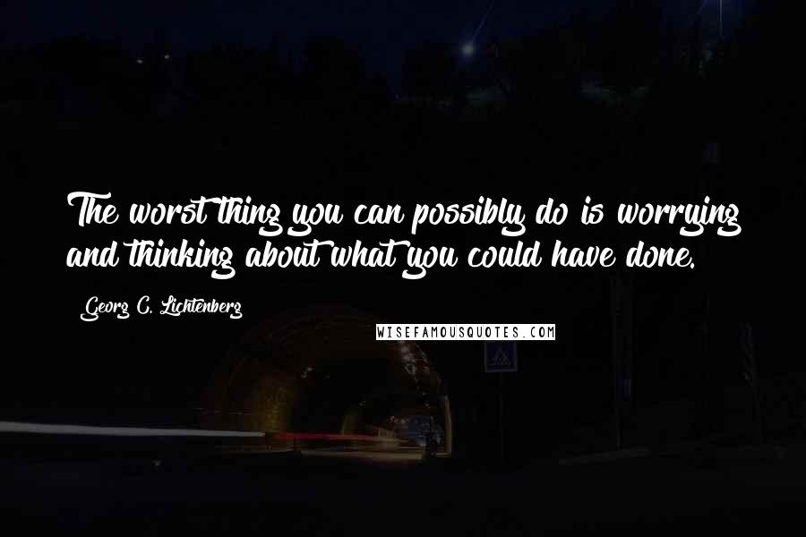 Georg C. Lichtenberg Quotes: The worst thing you can possibly do is worrying and thinking about what you could have done.