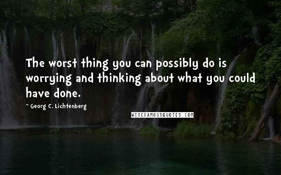 Georg C. Lichtenberg Quotes: The worst thing you can possibly do is worrying and thinking about what you could have done.