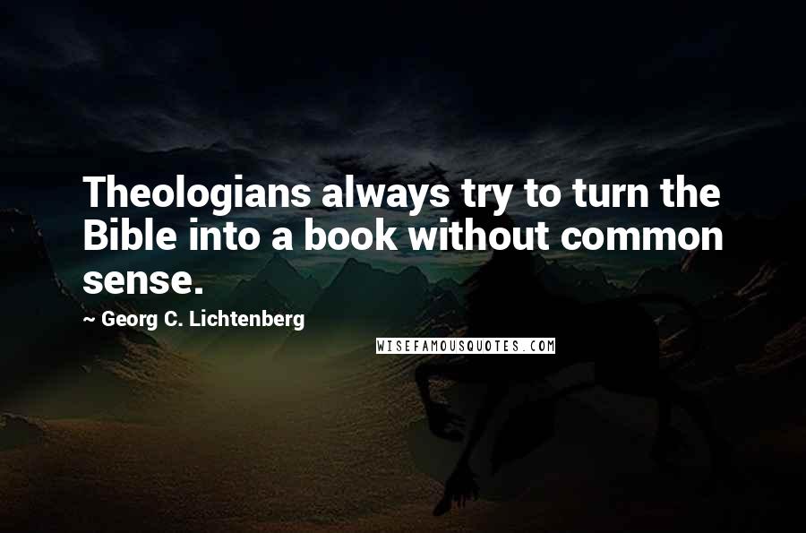 Georg C. Lichtenberg Quotes: Theologians always try to turn the Bible into a book without common sense.