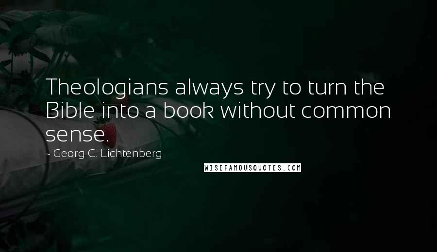 Georg C. Lichtenberg Quotes: Theologians always try to turn the Bible into a book without common sense.