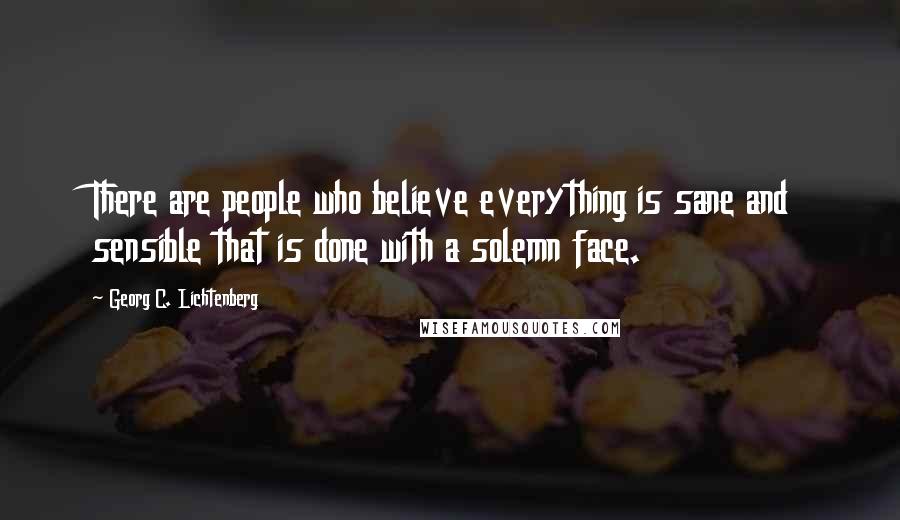 Georg C. Lichtenberg Quotes: There are people who believe everything is sane and sensible that is done with a solemn face.