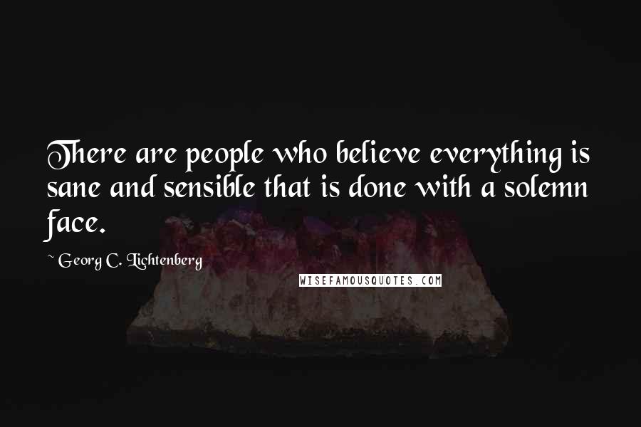 Georg C. Lichtenberg Quotes: There are people who believe everything is sane and sensible that is done with a solemn face.