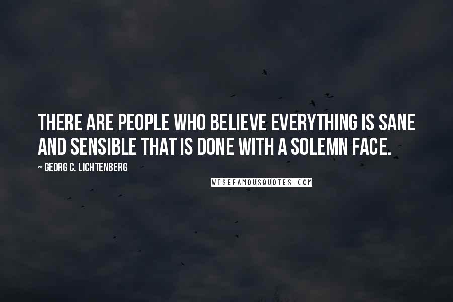 Georg C. Lichtenberg Quotes: There are people who believe everything is sane and sensible that is done with a solemn face.