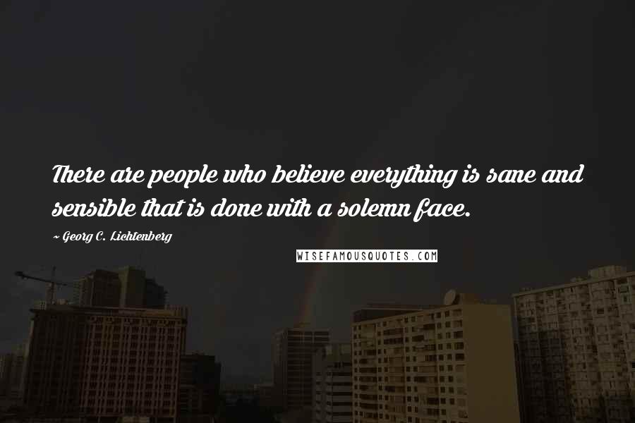 Georg C. Lichtenberg Quotes: There are people who believe everything is sane and sensible that is done with a solemn face.