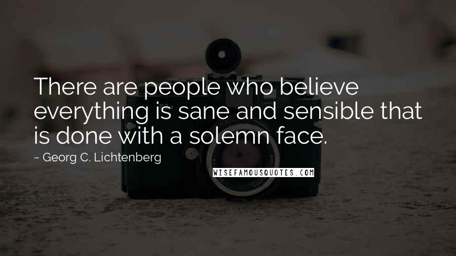 Georg C. Lichtenberg Quotes: There are people who believe everything is sane and sensible that is done with a solemn face.