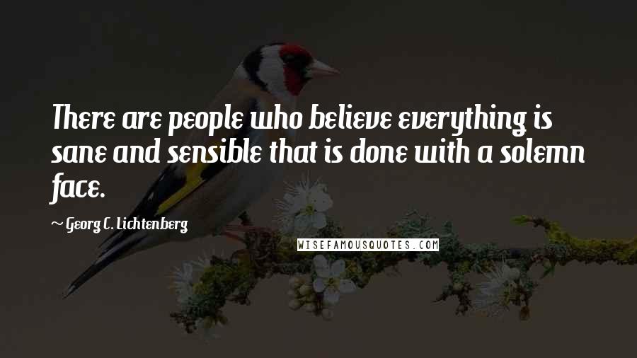 Georg C. Lichtenberg Quotes: There are people who believe everything is sane and sensible that is done with a solemn face.