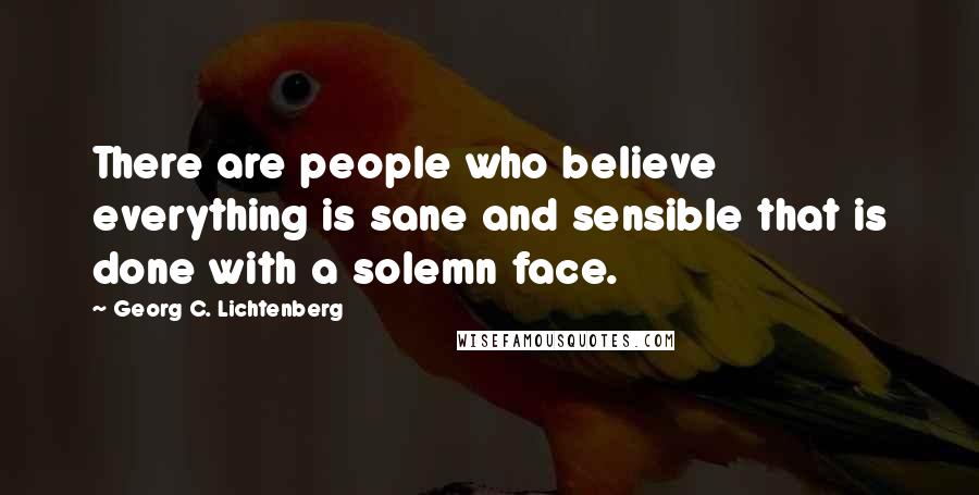 Georg C. Lichtenberg Quotes: There are people who believe everything is sane and sensible that is done with a solemn face.