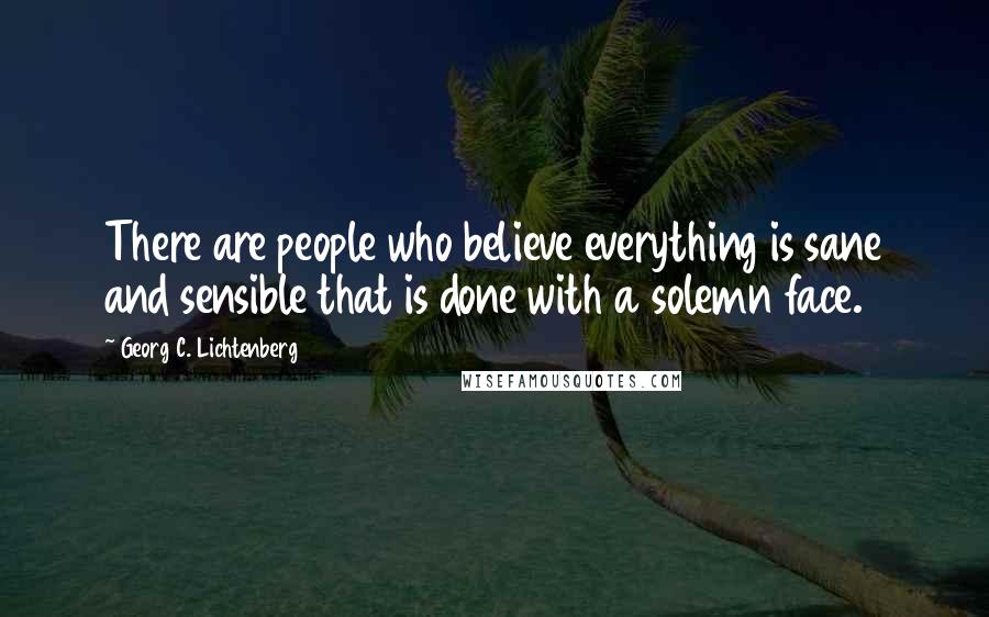 Georg C. Lichtenberg Quotes: There are people who believe everything is sane and sensible that is done with a solemn face.