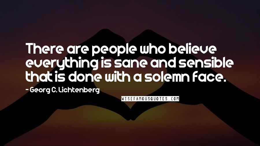 Georg C. Lichtenberg Quotes: There are people who believe everything is sane and sensible that is done with a solemn face.