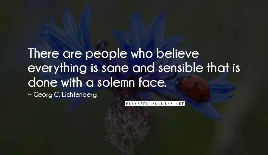 Georg C. Lichtenberg Quotes: There are people who believe everything is sane and sensible that is done with a solemn face.