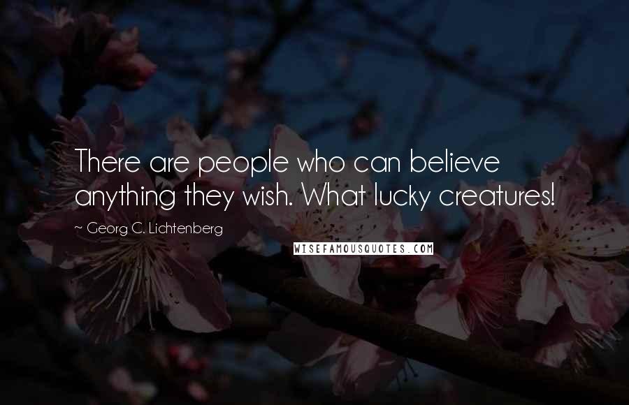 Georg C. Lichtenberg Quotes: There are people who can believe anything they wish. What lucky creatures!