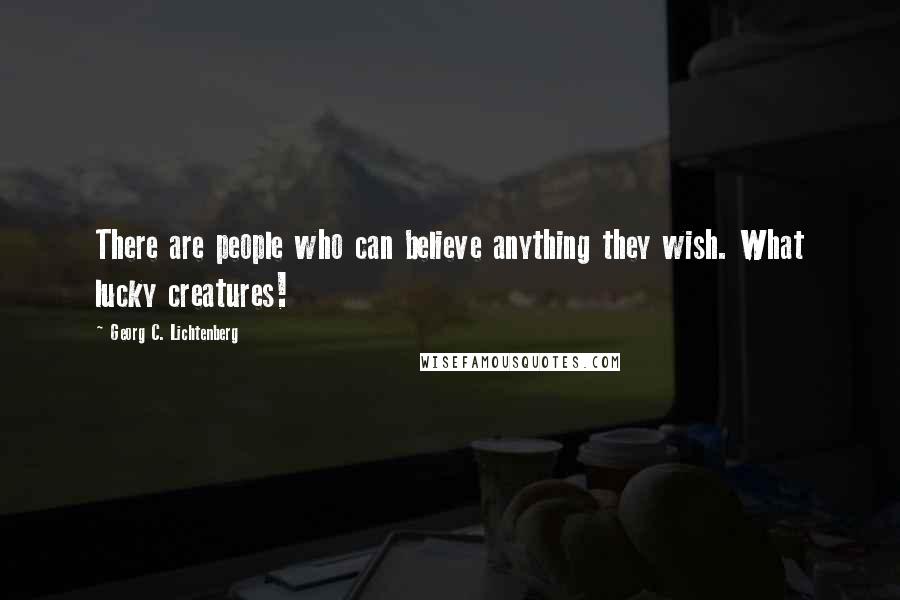 Georg C. Lichtenberg Quotes: There are people who can believe anything they wish. What lucky creatures!