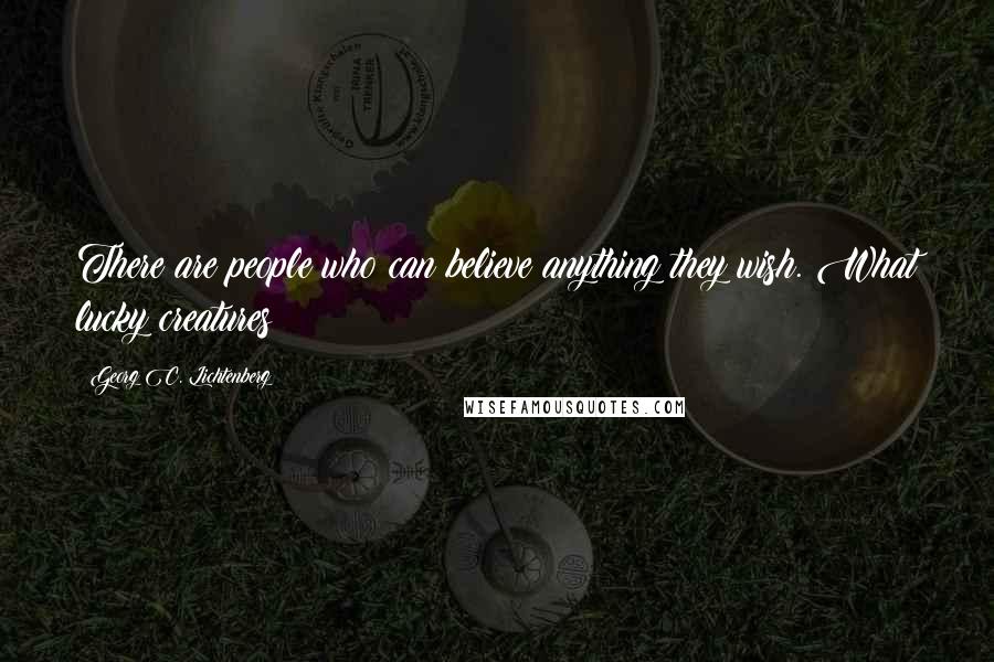 Georg C. Lichtenberg Quotes: There are people who can believe anything they wish. What lucky creatures!