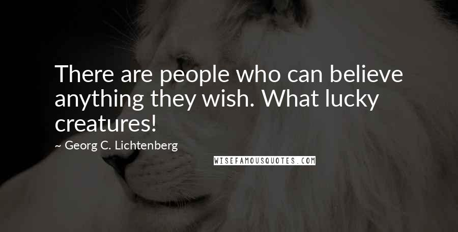 Georg C. Lichtenberg Quotes: There are people who can believe anything they wish. What lucky creatures!