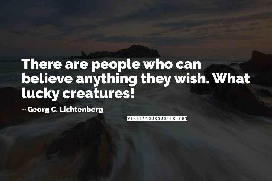 Georg C. Lichtenberg Quotes: There are people who can believe anything they wish. What lucky creatures!