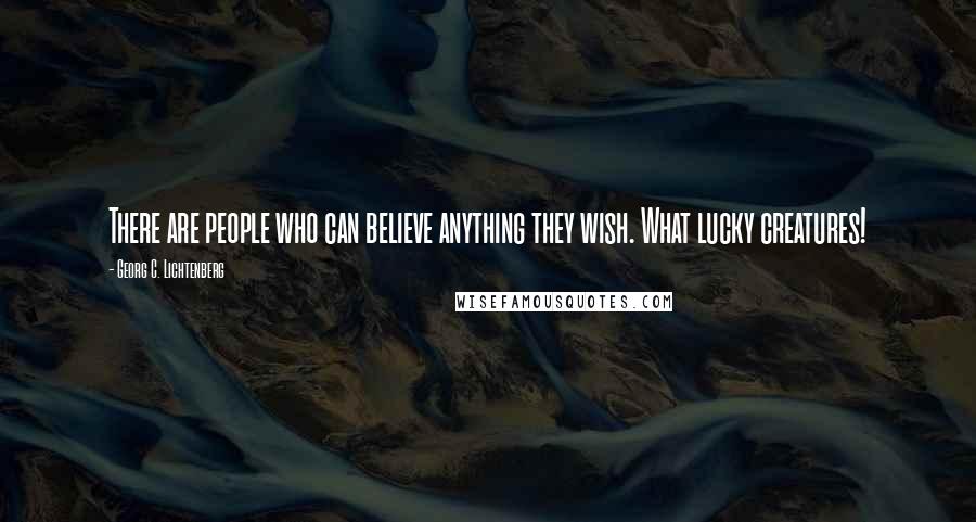 Georg C. Lichtenberg Quotes: There are people who can believe anything they wish. What lucky creatures!