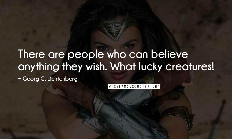 Georg C. Lichtenberg Quotes: There are people who can believe anything they wish. What lucky creatures!