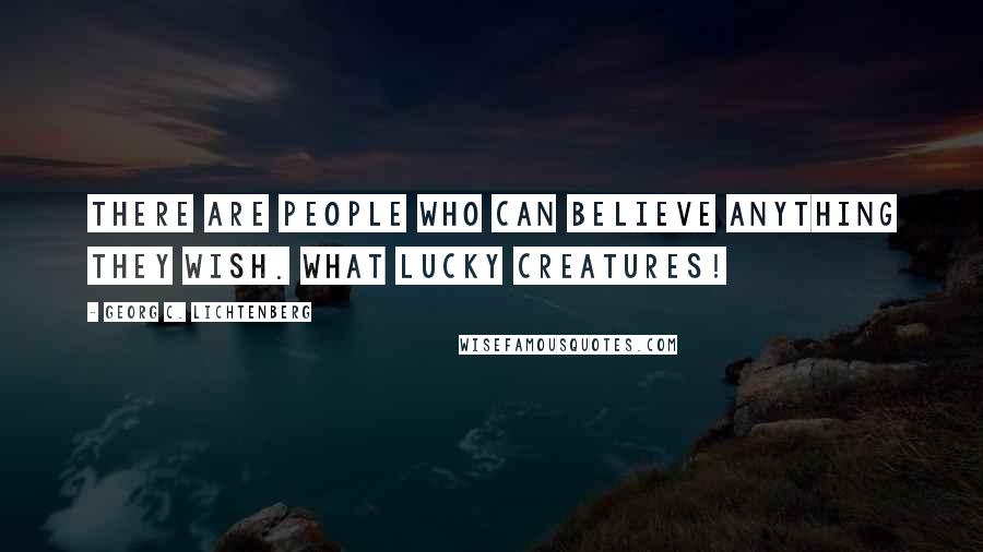 Georg C. Lichtenberg Quotes: There are people who can believe anything they wish. What lucky creatures!