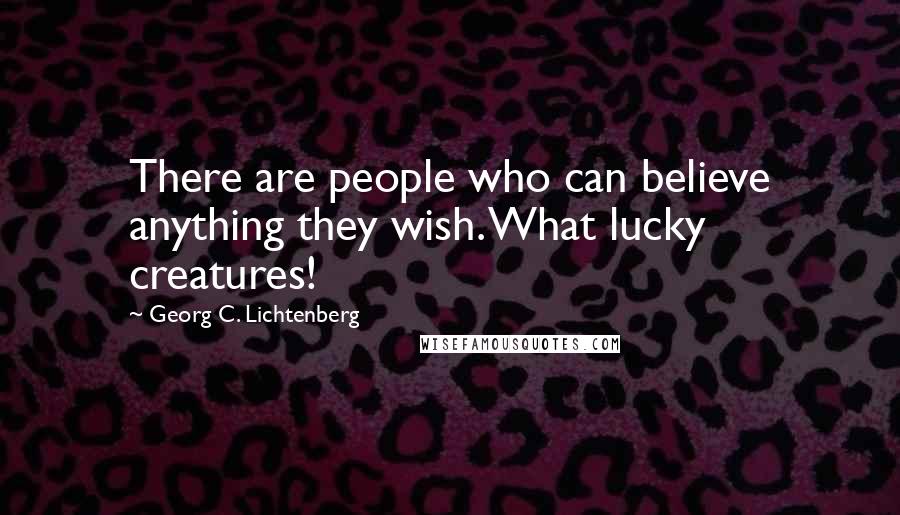 Georg C. Lichtenberg Quotes: There are people who can believe anything they wish. What lucky creatures!