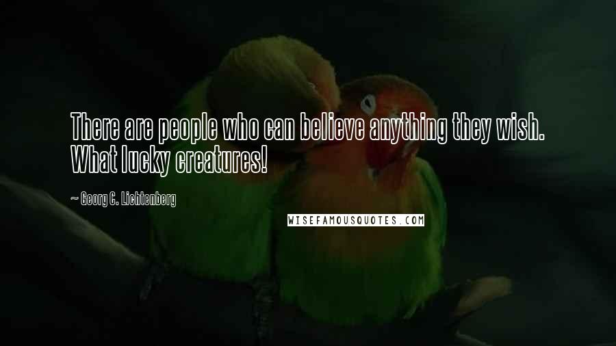 Georg C. Lichtenberg Quotes: There are people who can believe anything they wish. What lucky creatures!