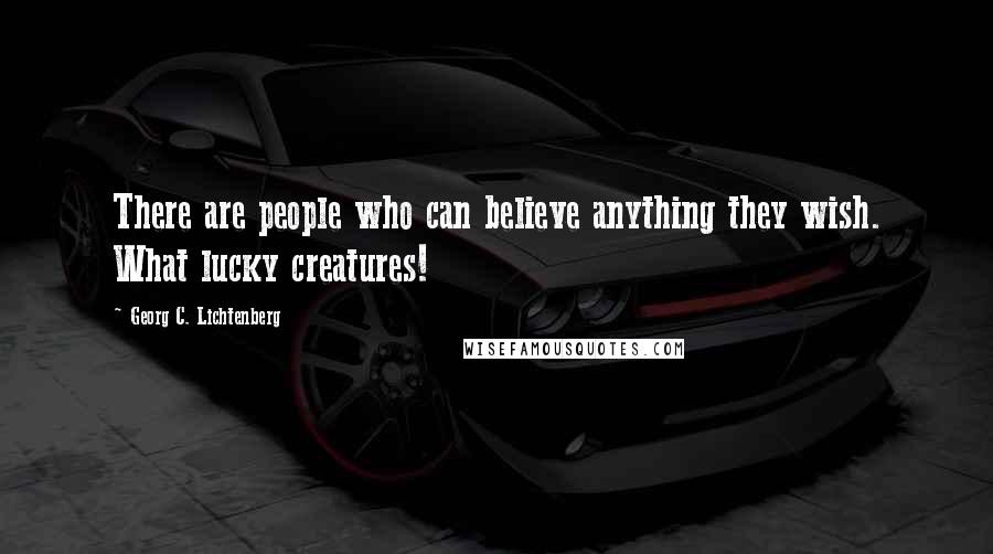 Georg C. Lichtenberg Quotes: There are people who can believe anything they wish. What lucky creatures!