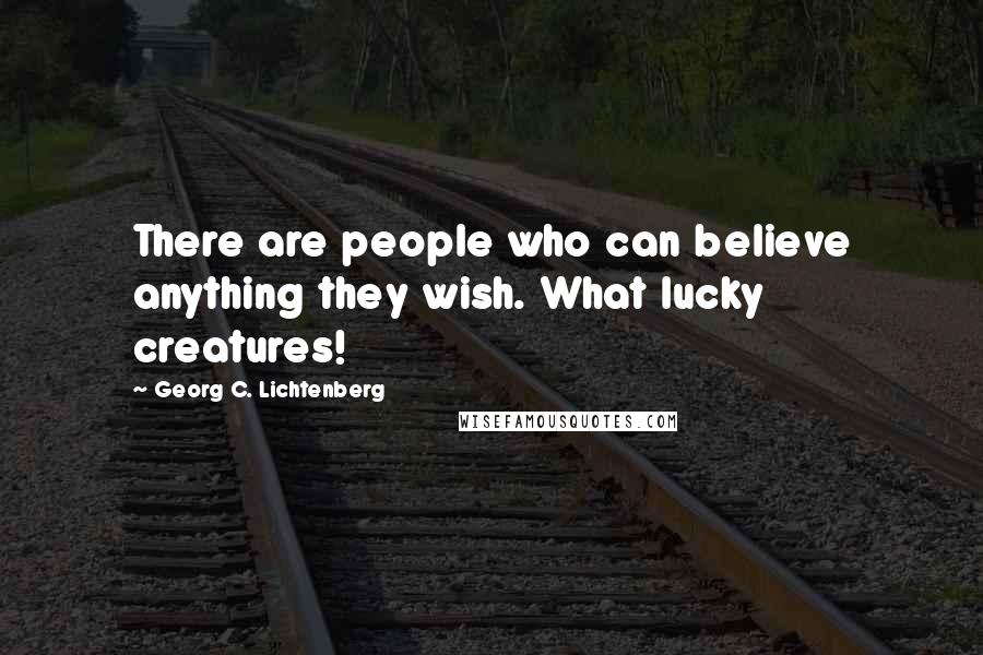 Georg C. Lichtenberg Quotes: There are people who can believe anything they wish. What lucky creatures!