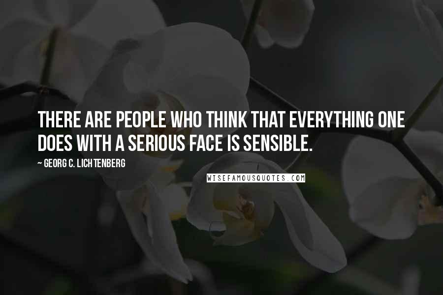 Georg C. Lichtenberg Quotes: There are people who think that everything one does with a serious face is sensible.