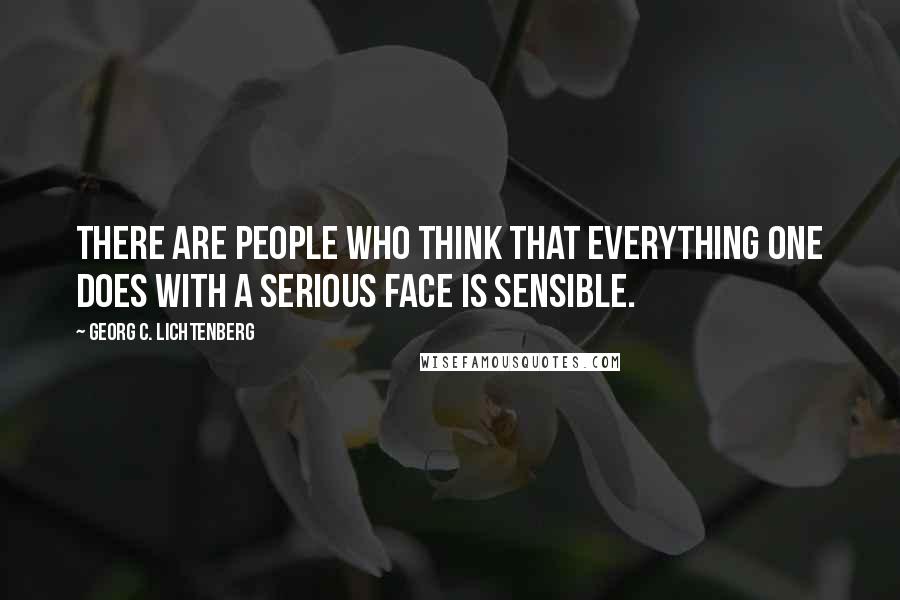 Georg C. Lichtenberg Quotes: There are people who think that everything one does with a serious face is sensible.