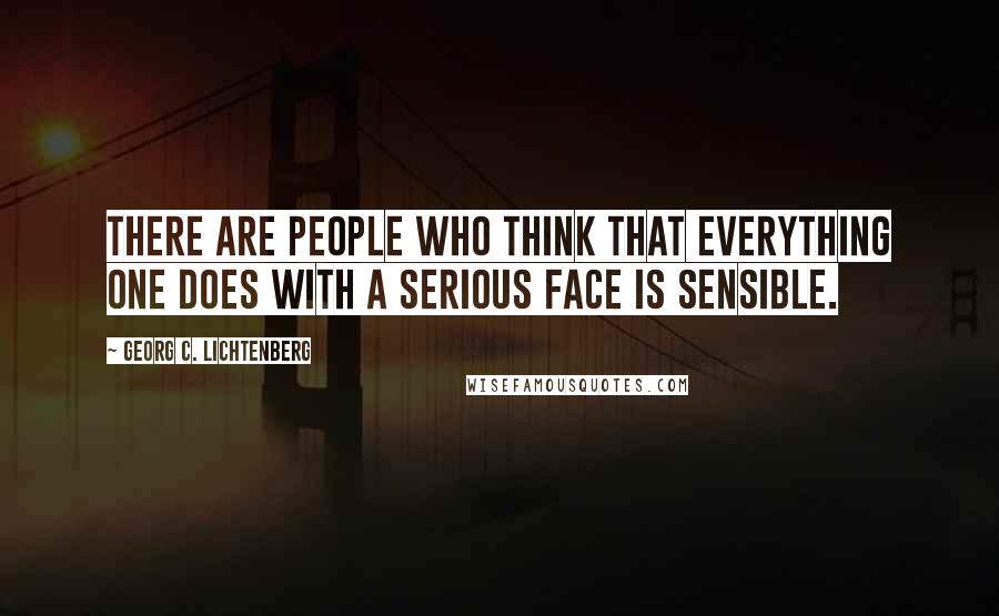 Georg C. Lichtenberg Quotes: There are people who think that everything one does with a serious face is sensible.